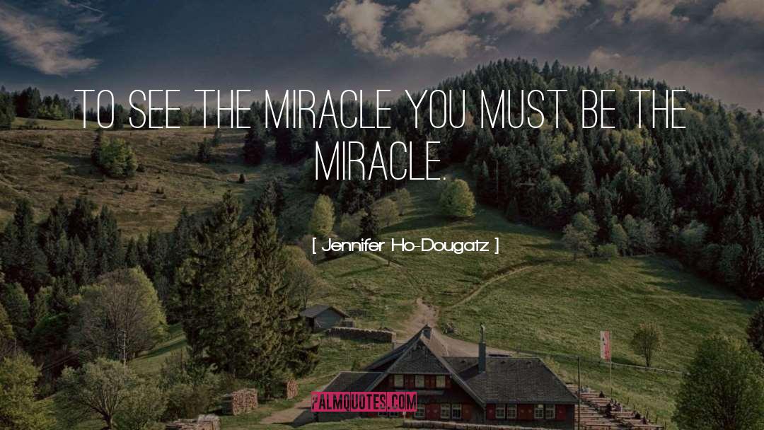 Jennifer Ho-Dougatz Quotes: To see the miracle you