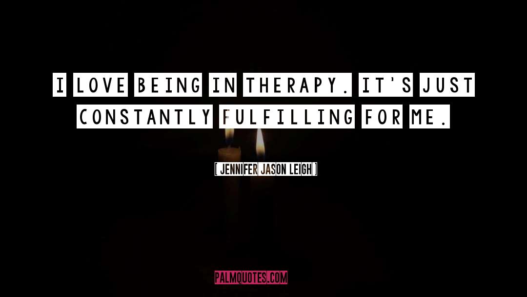 Jennifer Jason Leigh Quotes: I love being in therapy.