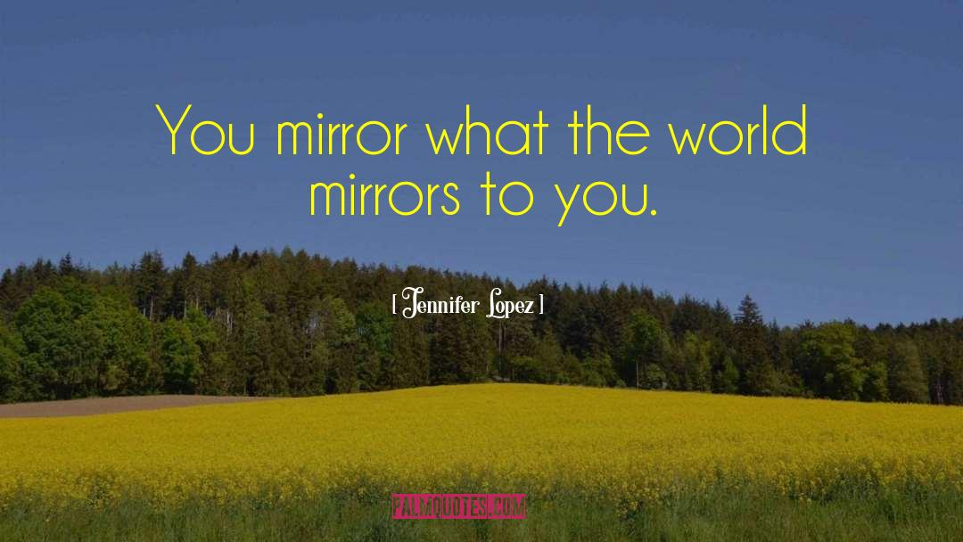 Jennifer Lopez Quotes: You mirror what the world