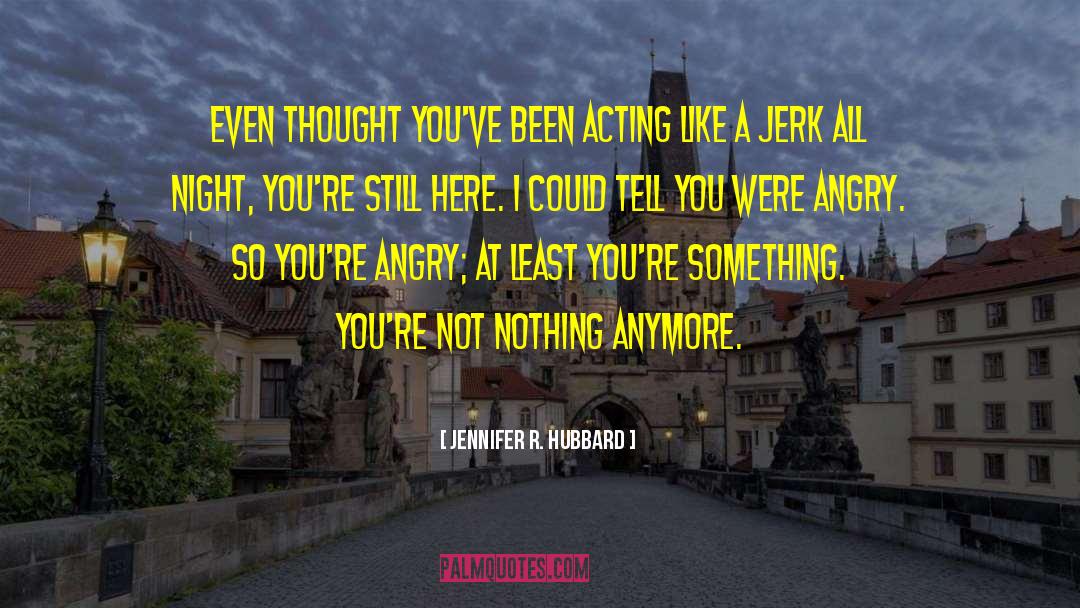 Jennifer R. Hubbard Quotes: Even thought you've been acting