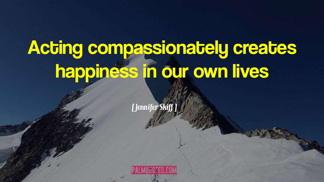 Jennifer Skiff Quotes: Acting compassionately creates happiness in