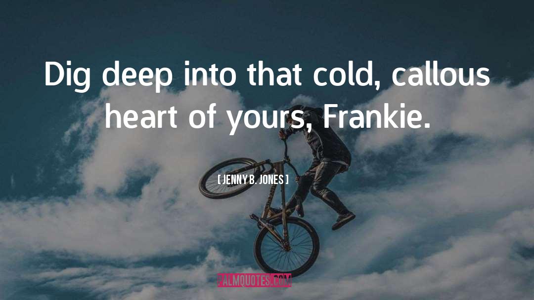 Jenny B. Jones Quotes: Dig deep into that cold,