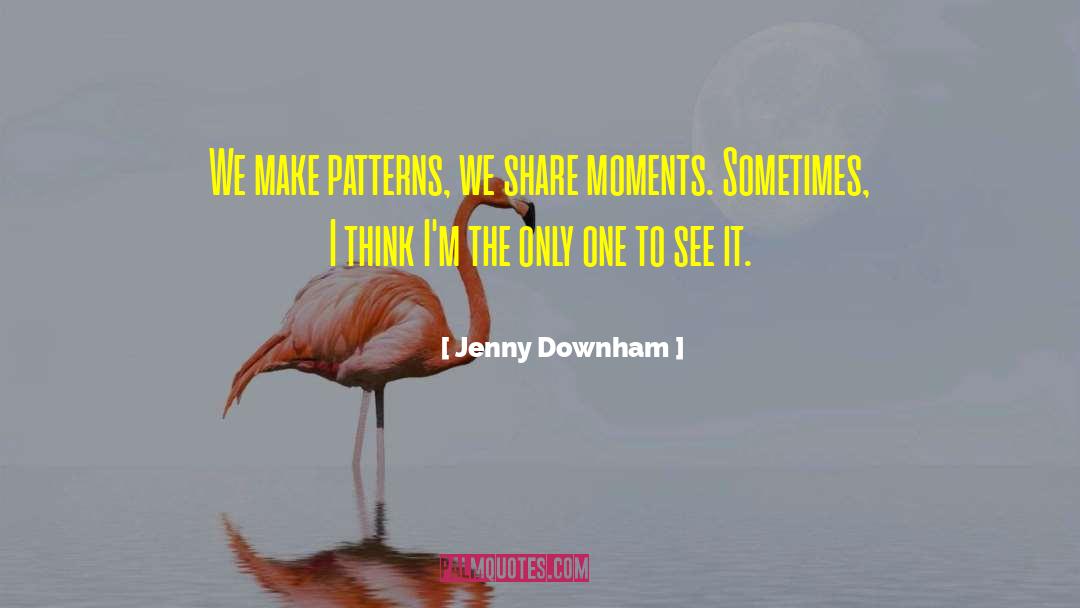 Jenny Downham Quotes: We make patterns, we share