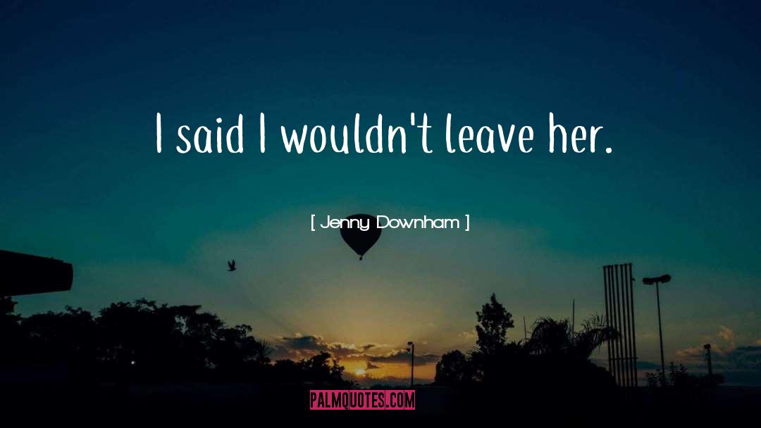 Jenny Downham Quotes: I said I wouldn't leave