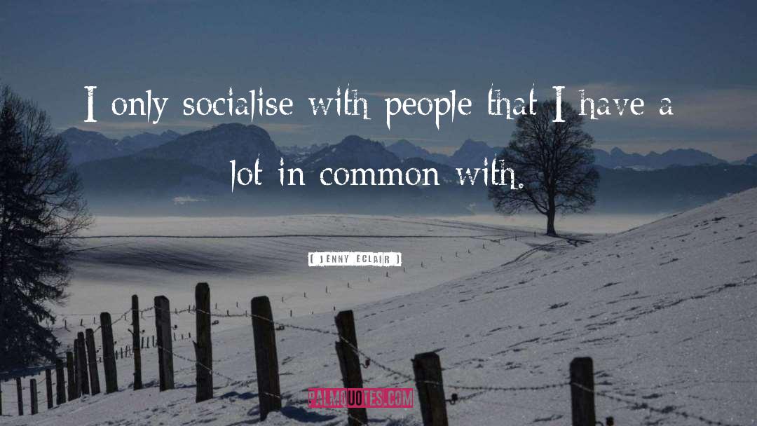 Jenny Eclair Quotes: I only socialise with people