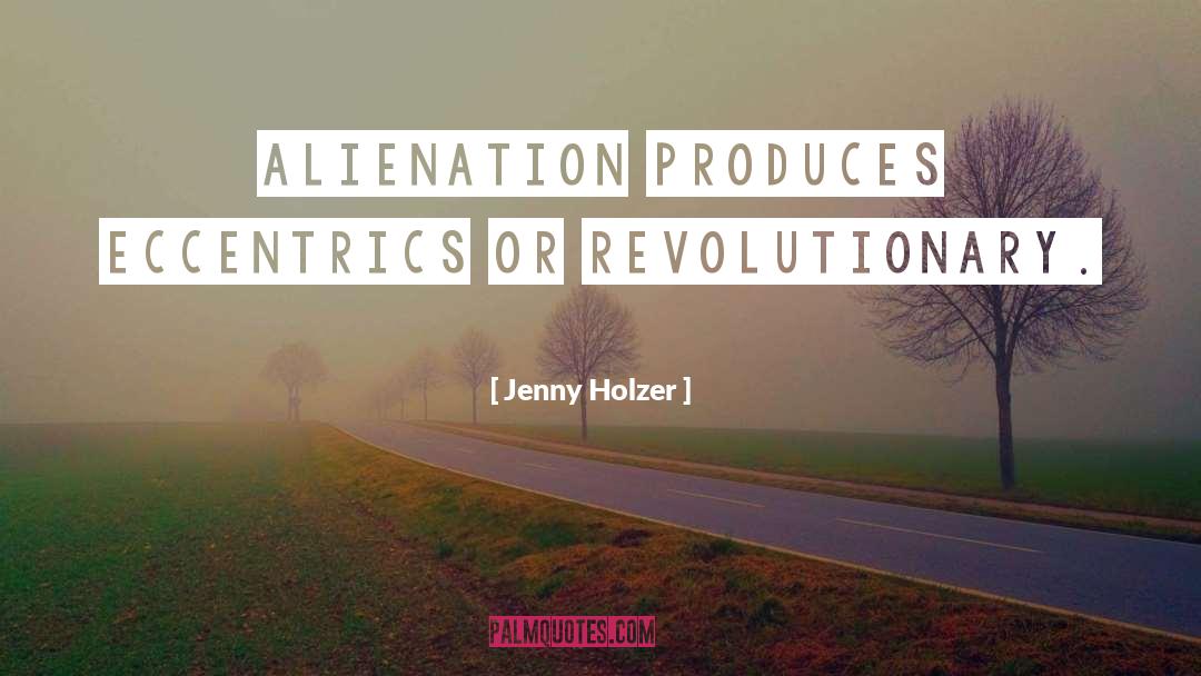 Jenny Holzer Quotes: Alienation produces eccentrics or revolutionary.