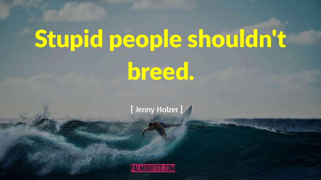 Jenny Holzer Quotes: Stupid people shouldn't breed.