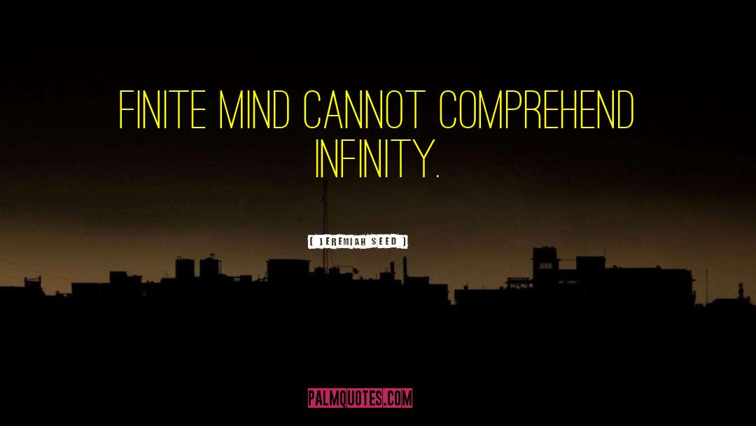 Jeremiah Seed Quotes: Finite mind cannot comprehend infinity.