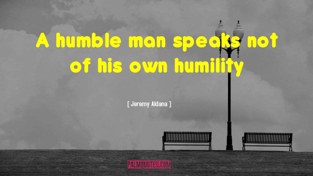 Jeremy Aldana Quotes: A humble man speaks not
