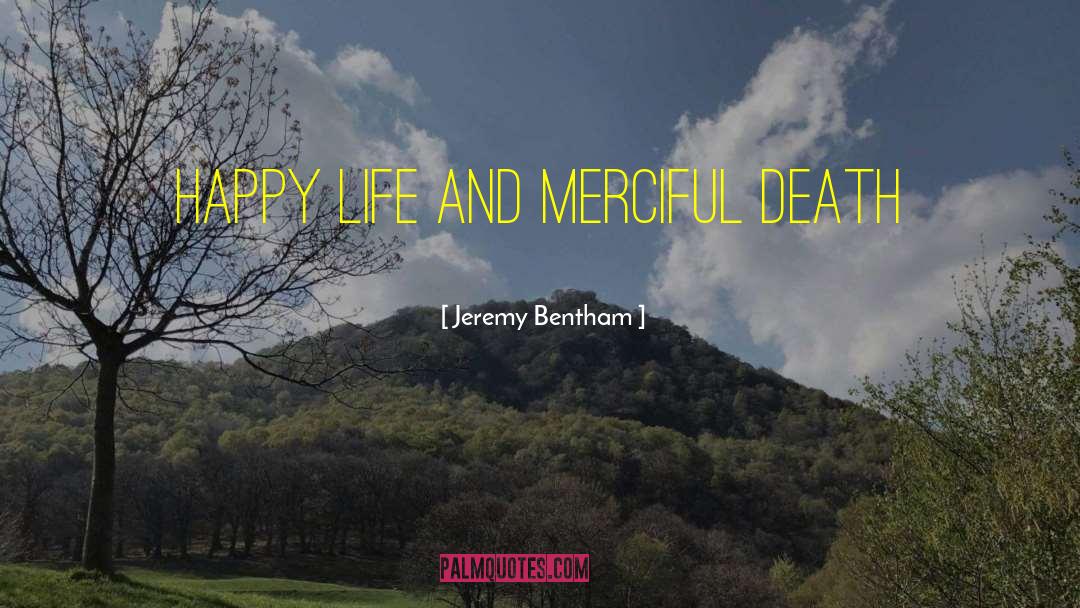 Jeremy Bentham Quotes: happy life and merciful death