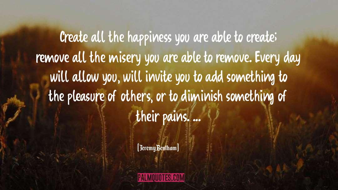 Jeremy Bentham Quotes: Create all the happiness you