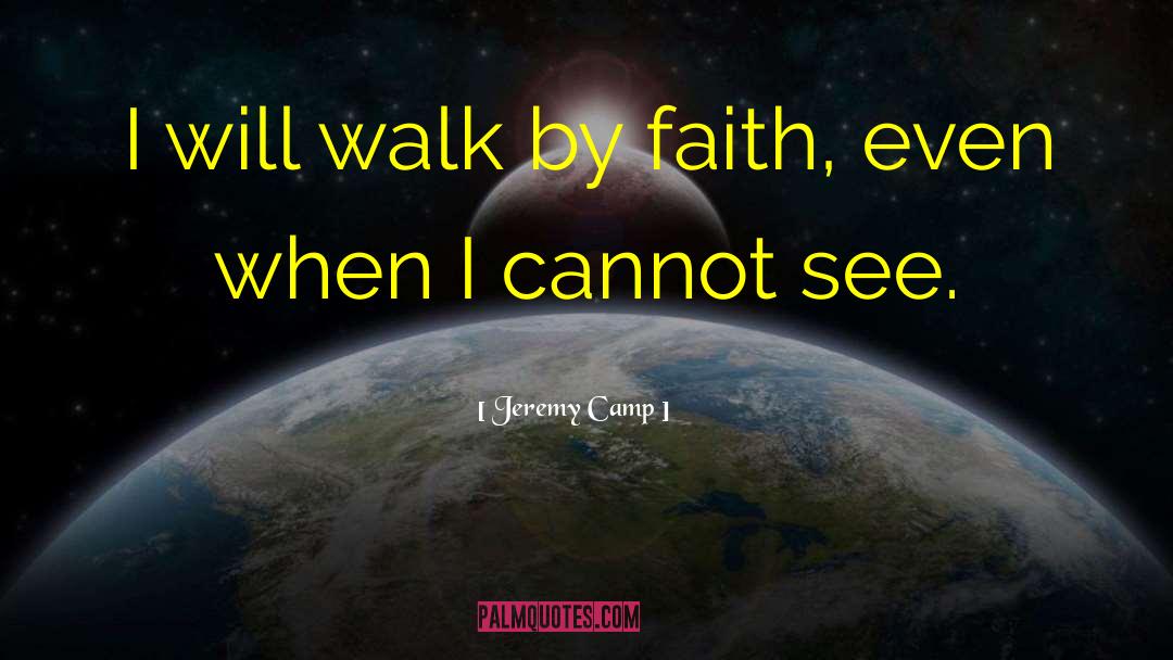 Jeremy Camp Quotes: I will walk by faith,