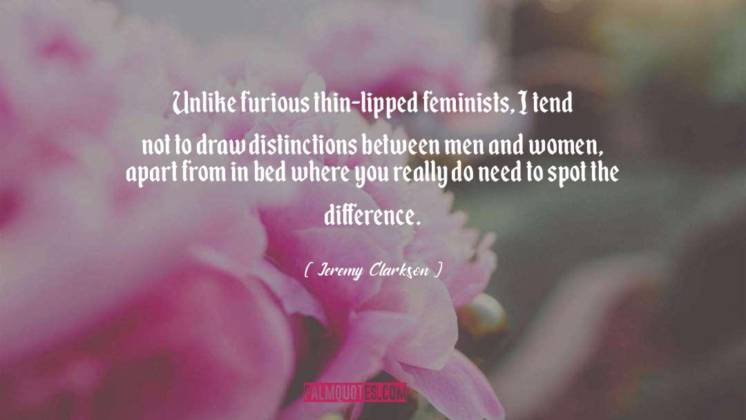 Jeremy Clarkson Quotes: Unlike furious thin-lipped feminists, I