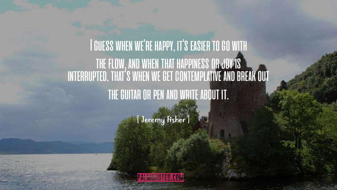 Jeremy Fisher Quotes: I guess when we're happy,