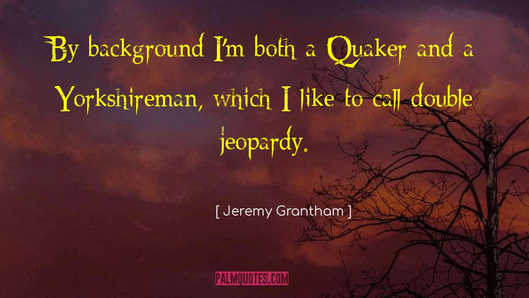Jeremy Grantham Quotes: By background I'm both a