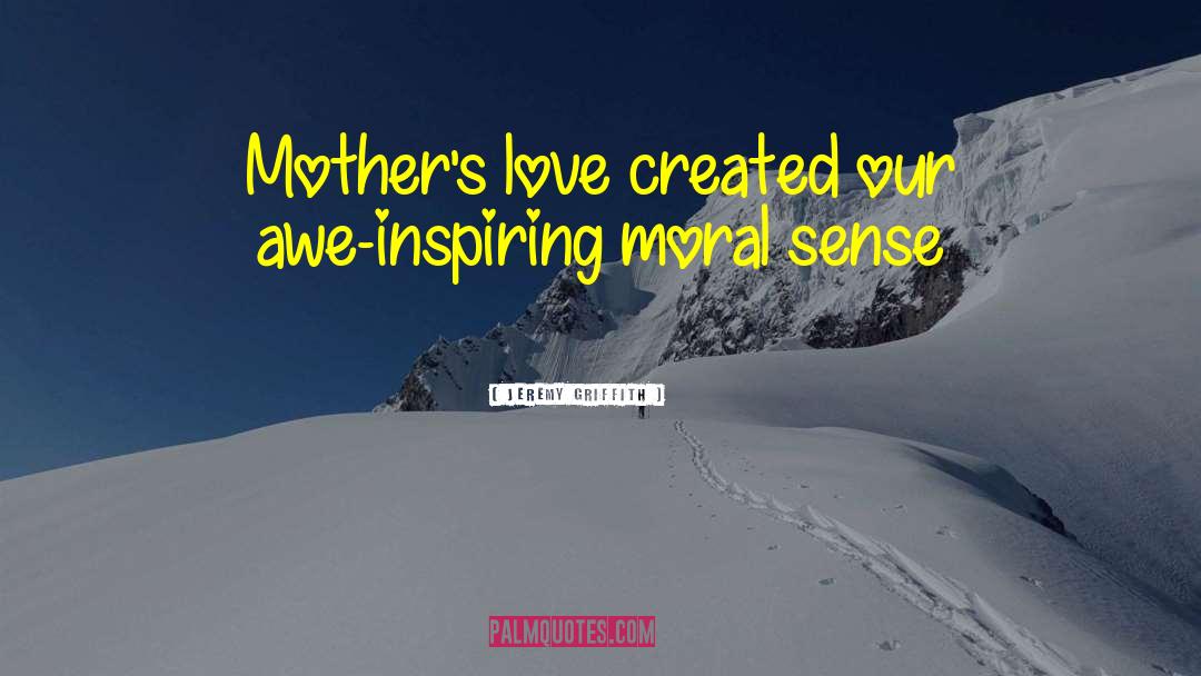 Jeremy Griffith Quotes: Mother's love created our awe-inspiring