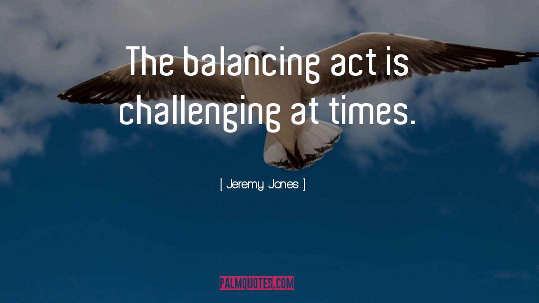 Jeremy Jones Quotes: The balancing act is challenging