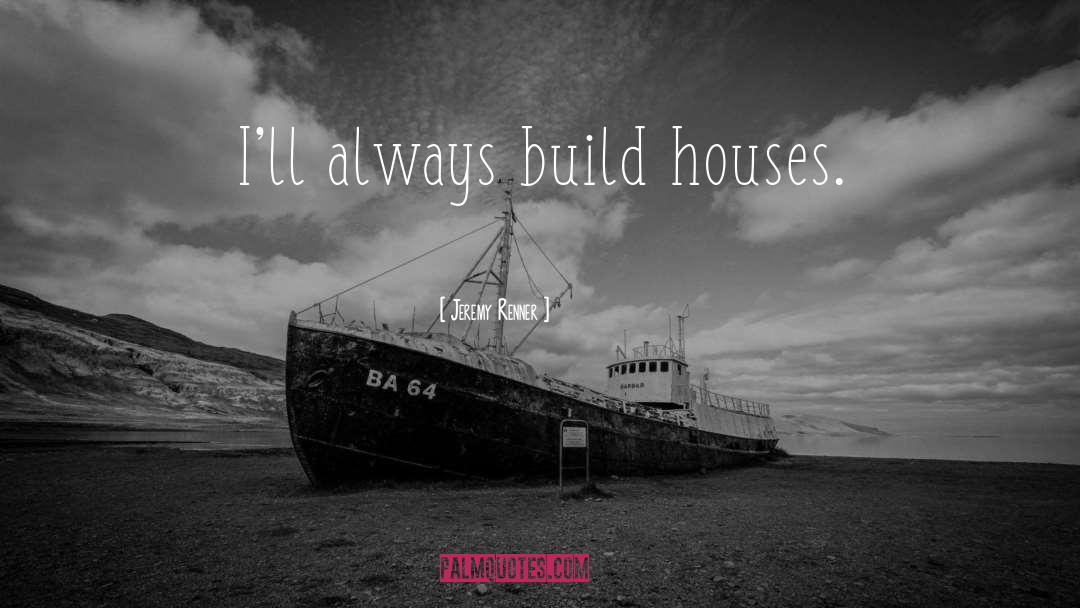 Jeremy Renner Quotes: I'll always build houses.