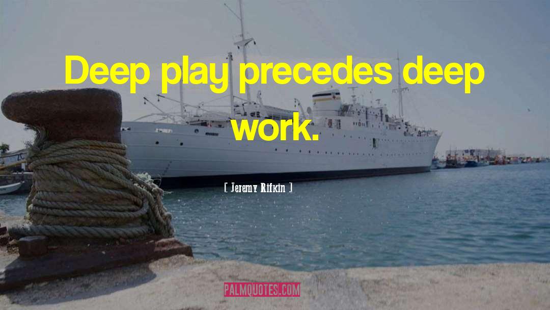 Jeremy Rifkin Quotes: Deep play precedes deep work.