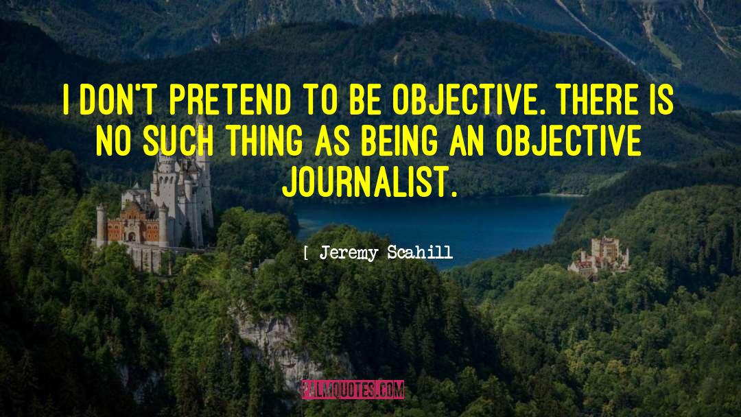 Jeremy Scahill Quotes: I don't pretend to be