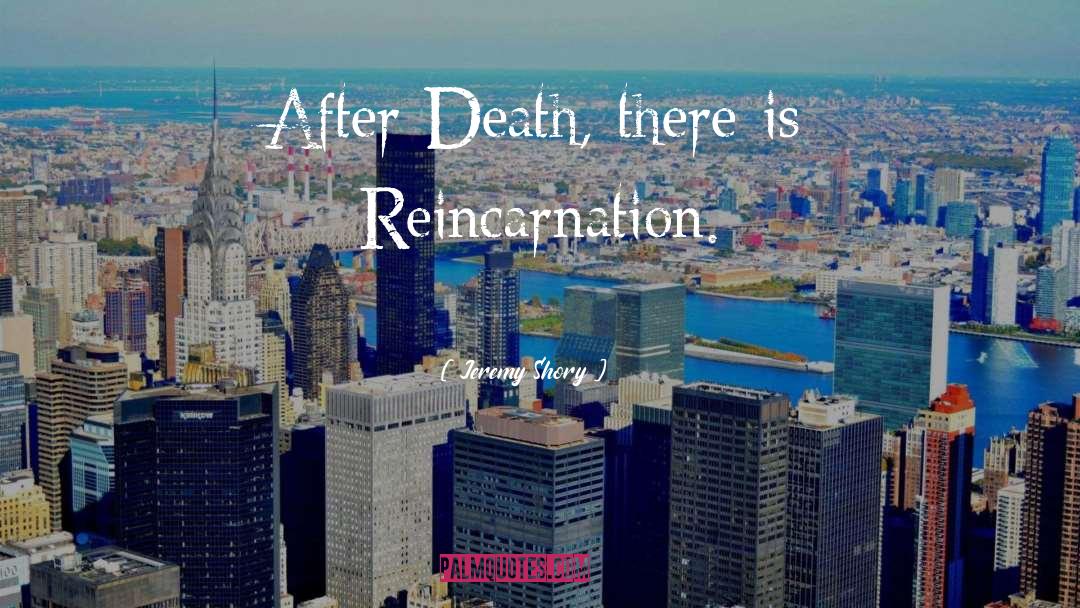 Jeremy Shory Quotes: After Death, there is Reincarnation.