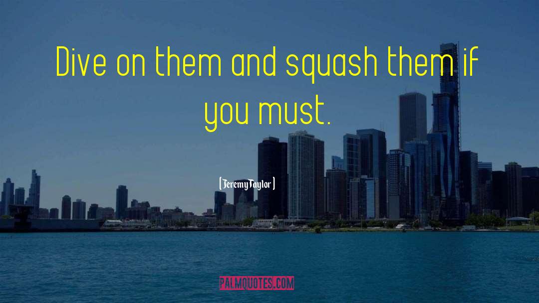 Jeremy Taylor Quotes: Dive on them and squash