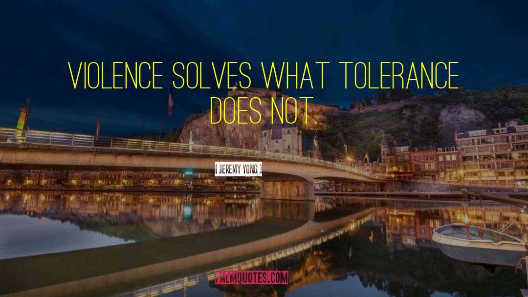 Jeremy Yong Quotes: Violence solves what tolerance does