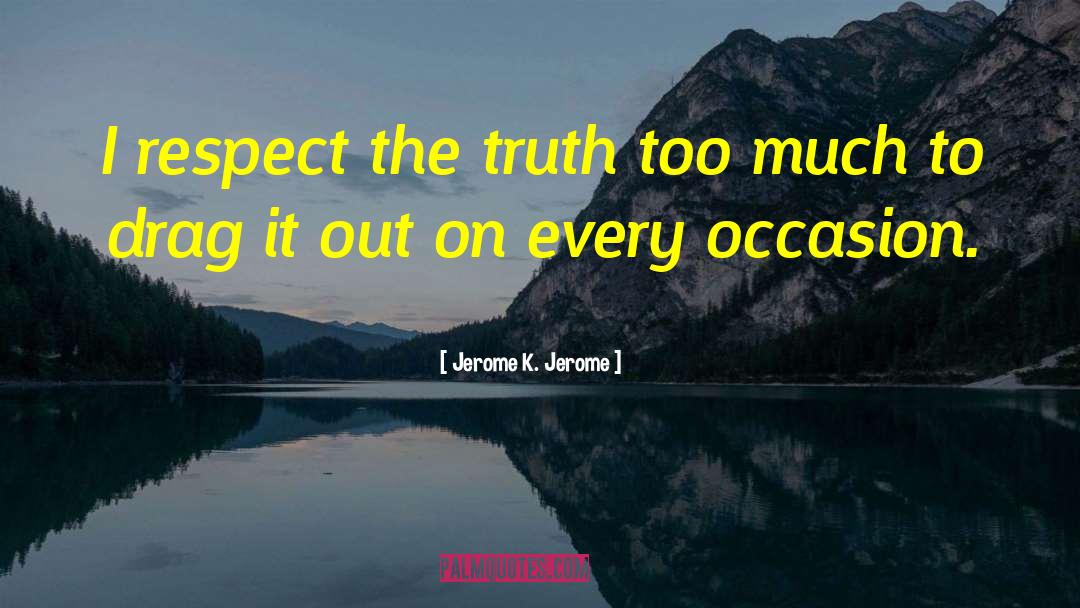 Jerome K. Jerome Quotes: I respect the truth too