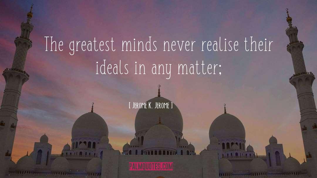 Jerome K. Jerome Quotes: The greatest minds never realise