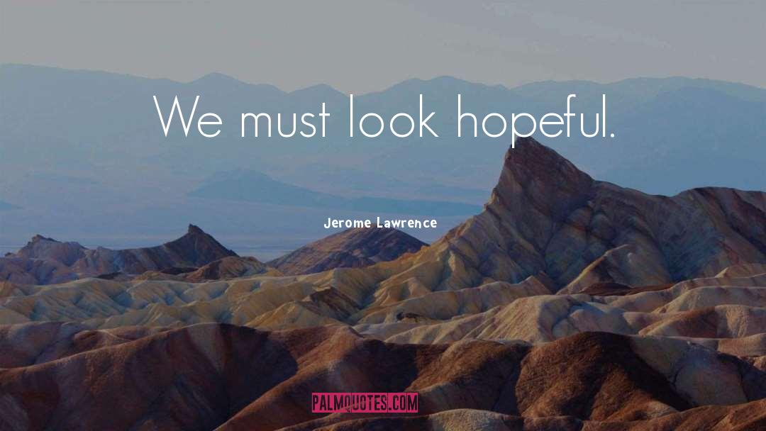 Jerome Lawrence Quotes: We must look hopeful.