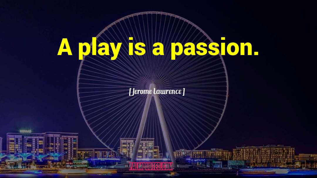 Jerome Lawrence Quotes: A play is a passion.