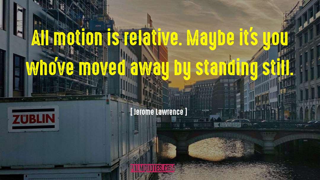 Jerome Lawrence Quotes: All motion is relative. Maybe