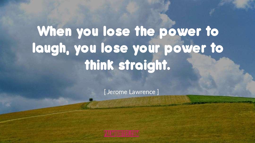 Jerome Lawrence Quotes: When you lose the power