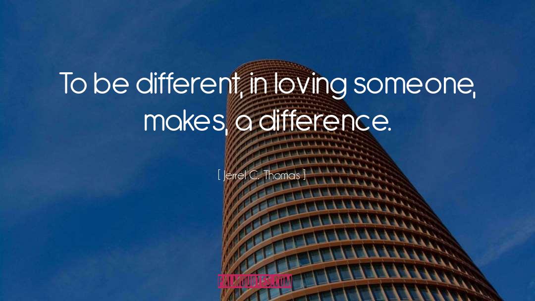 Jerrel C. Thomas Quotes: To be different, in loving