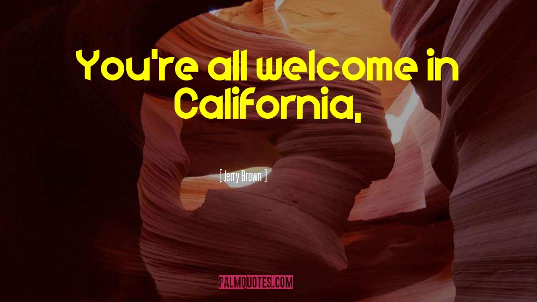 Jerry Brown Quotes: You're all welcome in California,
