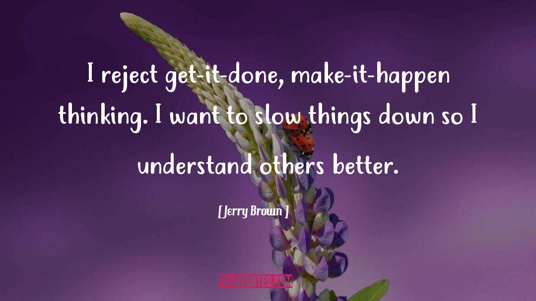 Jerry Brown Quotes: I reject get-it-done, make-it-happen thinking.