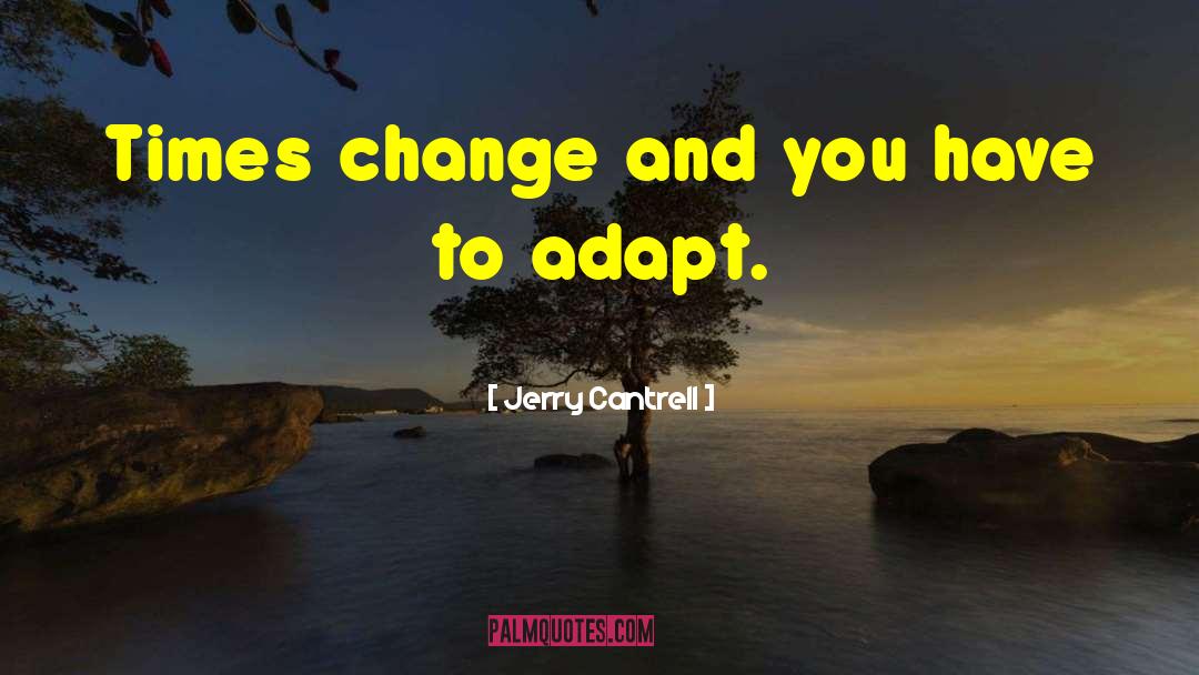 Jerry Cantrell Quotes: Times change and you have