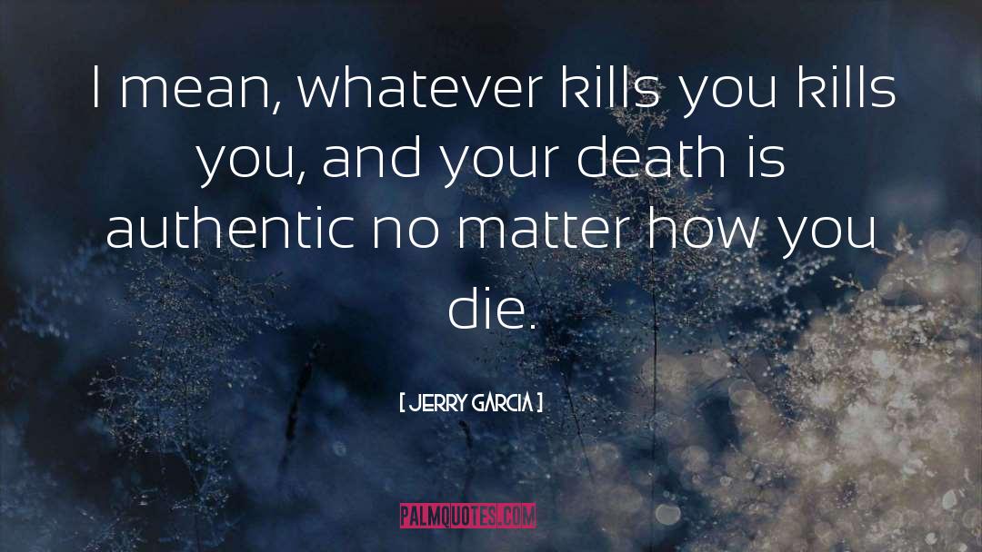 Jerry Garcia Quotes: I mean, whatever kills you