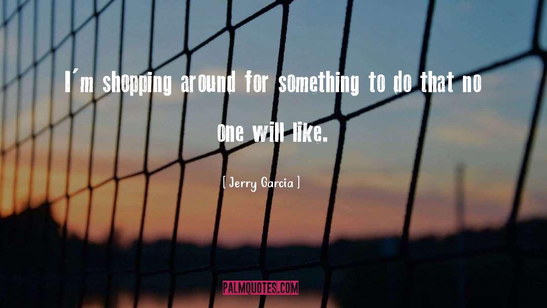 Jerry Garcia Quotes: I'm shopping around for something