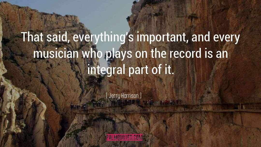 Jerry Harrison Quotes: That said, everything's important, and