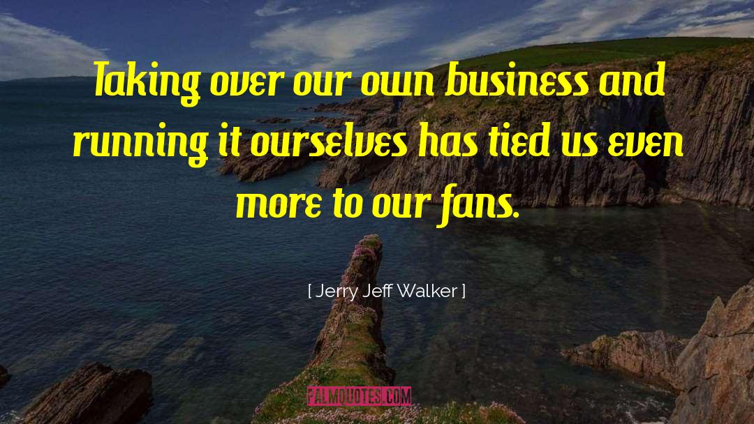 Jerry Jeff Walker Quotes: Taking over our own business
