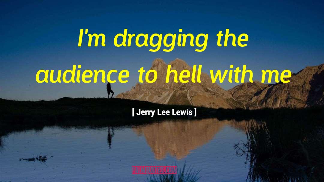 Jerry Lee Lewis Quotes: I'm dragging the audience to