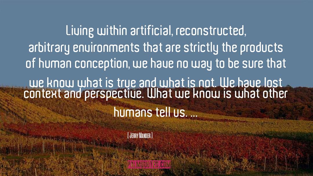 Jerry Mander Quotes: Living within artificial, reconstructed, arbitrary