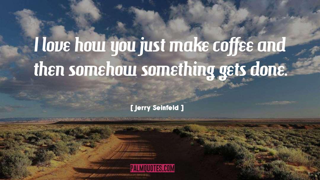 Jerry Seinfeld Quotes: I love how you just