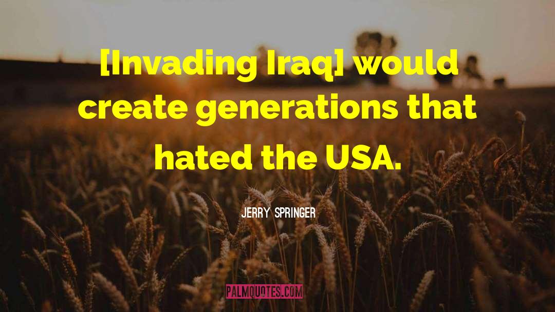 Jerry Springer Quotes: [Invading Iraq] would create generations