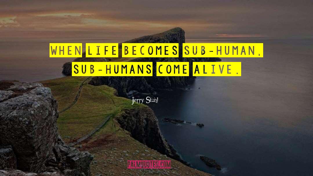 Jerry Stahl Quotes: When life becomes sub-human, sub-humans
