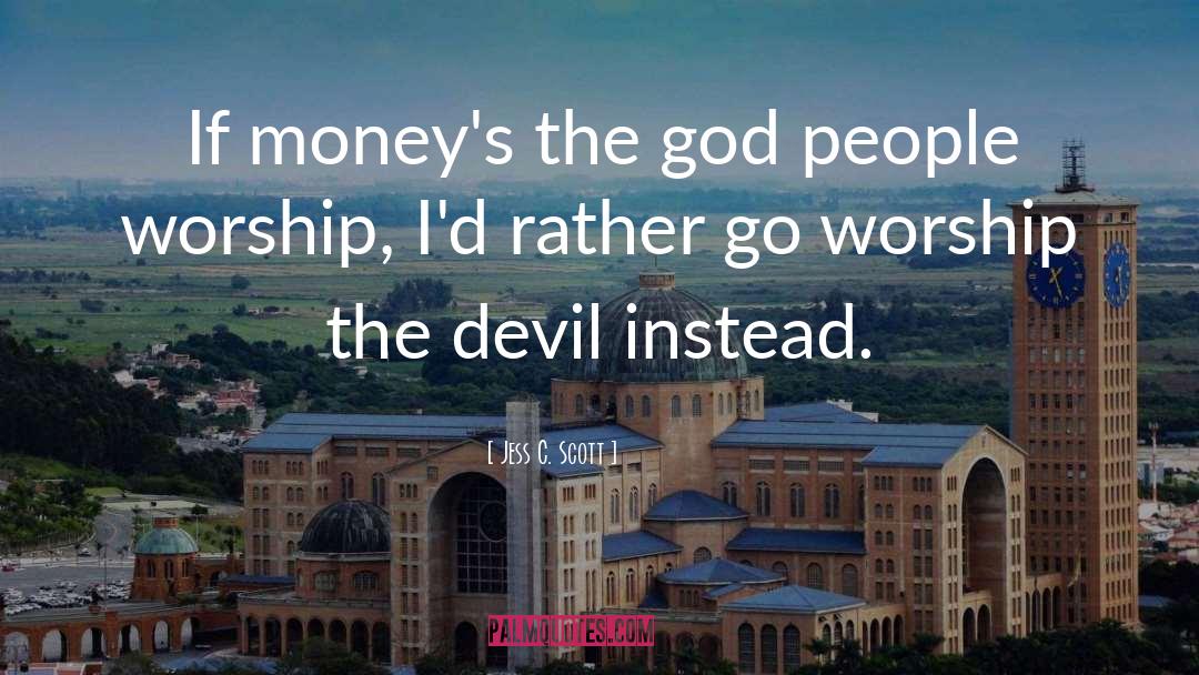 Jess C. Scott Quotes: If money's the god people