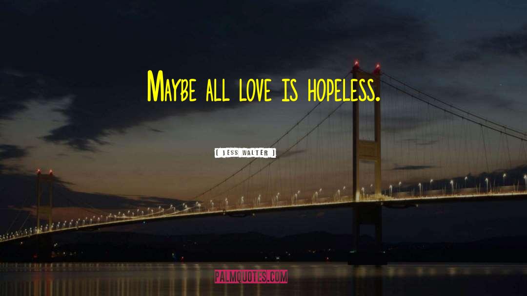 Jess Walter Quotes: Maybe all love is hopeless.