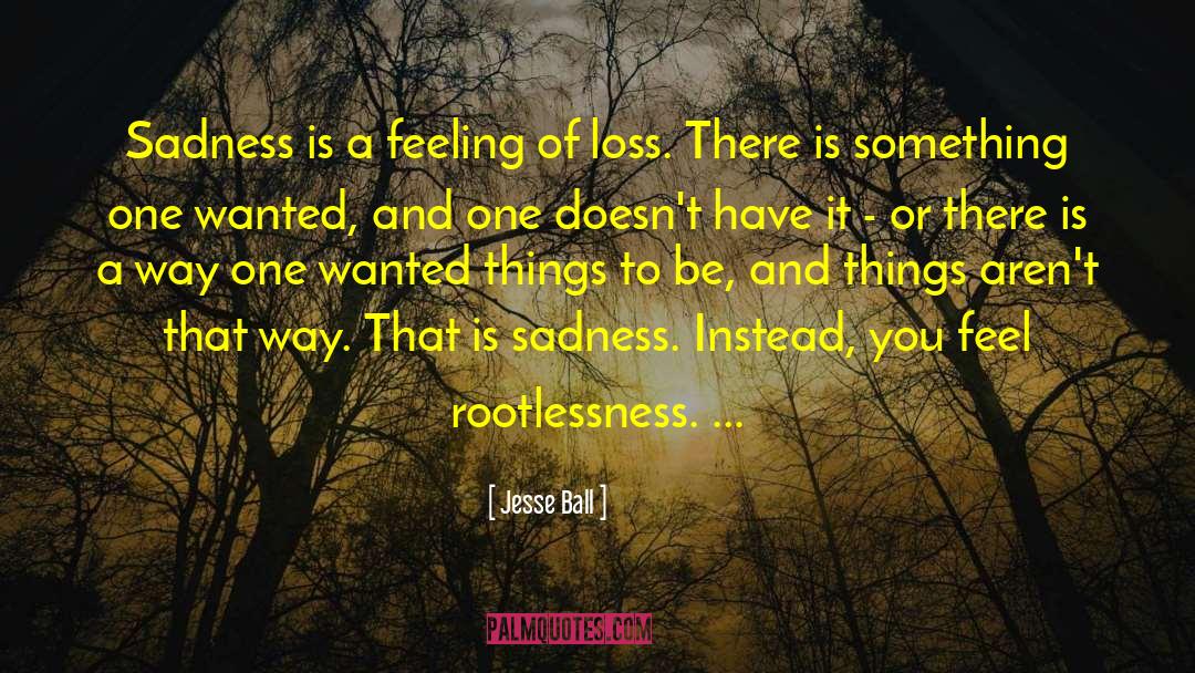 Jesse Ball Quotes: Sadness is a feeling of