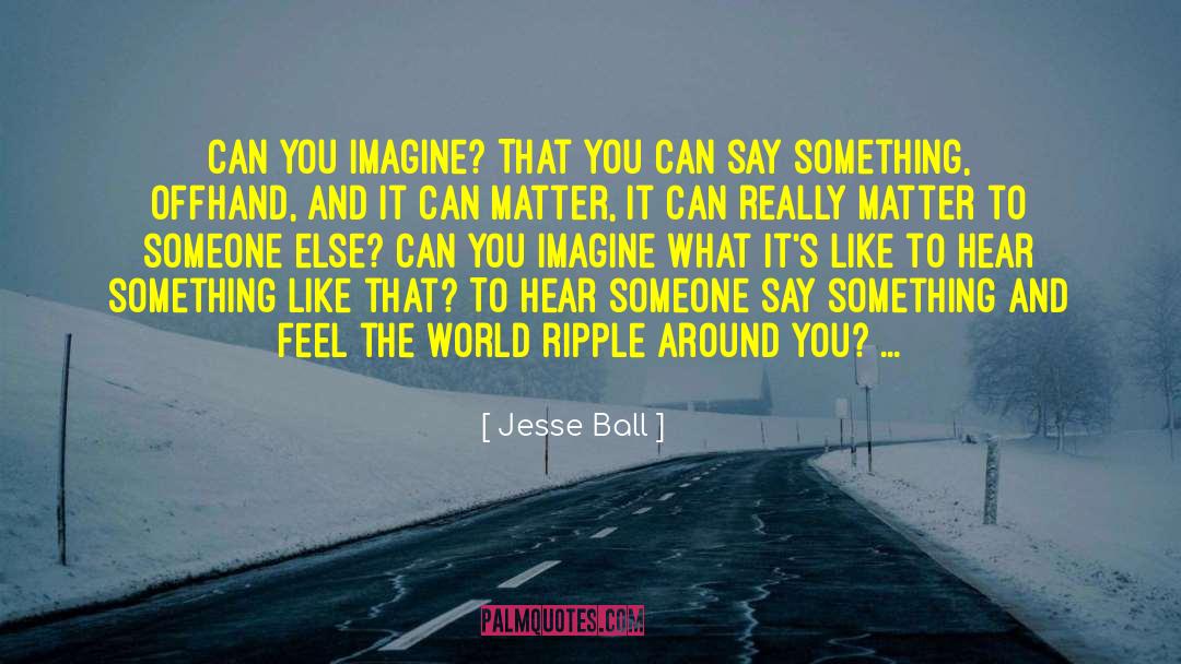 Jesse Ball Quotes: Can you imagine? That you